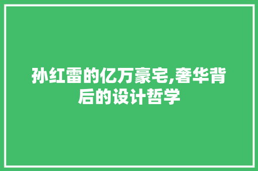 孙红雷的亿万豪宅,奢华背后的设计哲学
