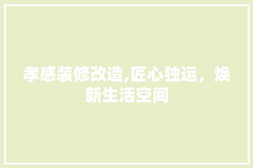 孝感装修改造,匠心独运，焕新生活空间
