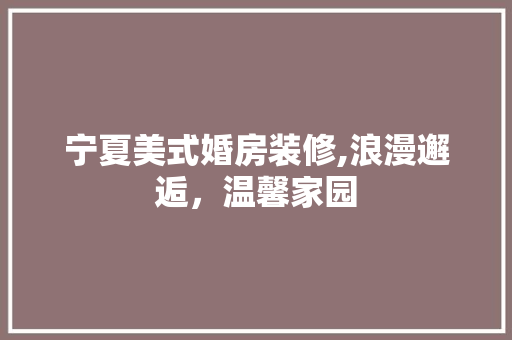 宁夏美式婚房装修,浪漫邂逅，温馨家园