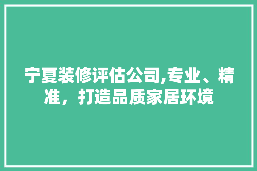 宁夏装修评估公司,专业、精准，打造品质家居环境