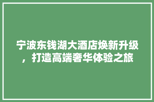 宁波东钱湖大酒店焕新升级，打造高端奢华体验之旅