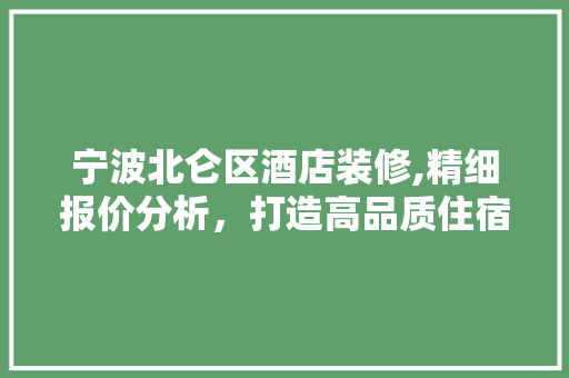 宁波北仑区酒店装修,精细报价分析，打造高品质住宿环境