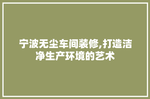 宁波无尘车间装修,打造洁净生产环境的艺术