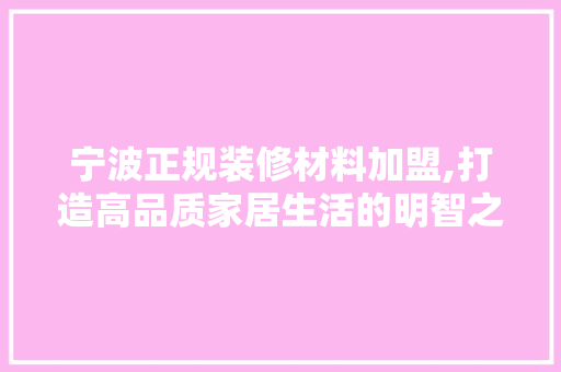 宁波正规装修材料加盟,打造高品质家居生活的明智之选