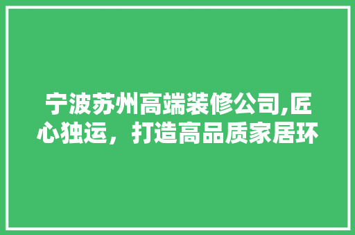 宁波苏州高端装修公司,匠心独运，打造高品质家居环境