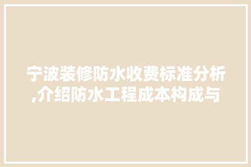 宁波装修防水收费标准分析,介绍防水工程成本构成与合理定价