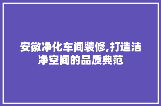 安徽净化车间装修,打造洁净空间的品质典范