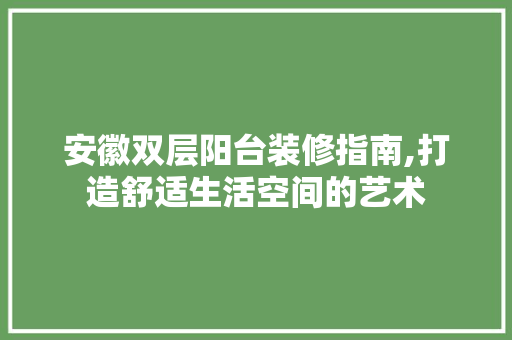 安徽双层阳台装修指南,打造舒适生活空间的艺术