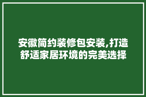 安徽简约装修包安装,打造舒适家居环境的完美选择