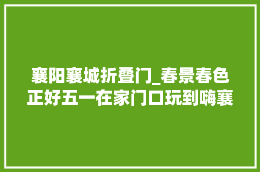襄阳襄城折叠门_春景春色正好五一在家门口玩到嗨襄城最全游玩攻略请收好
