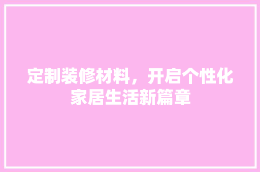 定制装修材料，开启个性化家居生活新篇章