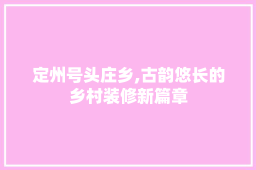 定州号头庄乡,古韵悠长的乡村装修新篇章