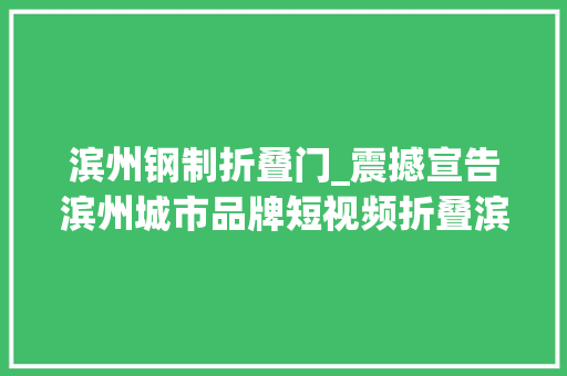 滨州钢制折叠门_震撼宣告滨州城市品牌短视频折叠滨州惊艳亮相