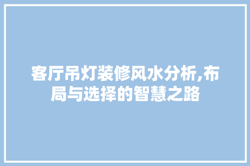 客厅吊灯装修风水分析,布局与选择的智慧之路