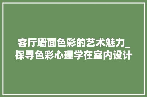 客厅墙面色彩的艺术魅力_探寻色彩心理学在室内设计中的应用