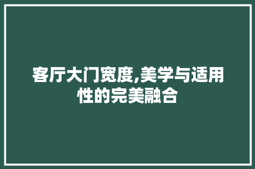 客厅大门宽度,美学与适用性的完美融合