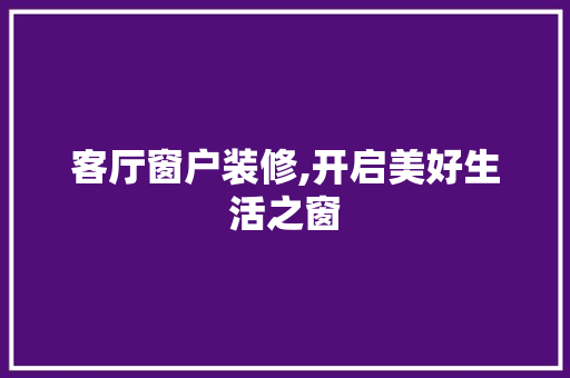 客厅窗户装修,开启美好生活之窗