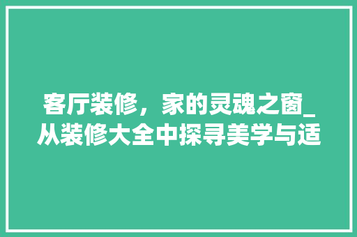 客厅装修，家的灵魂之窗_从装修大全中探寻美学与适用并存之路