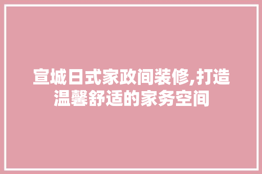 宣城日式家政间装修,打造温馨舒适的家务空间