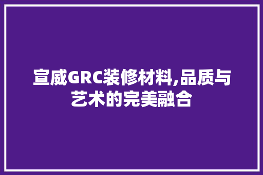 宣威GRC装修材料,品质与艺术的完美融合