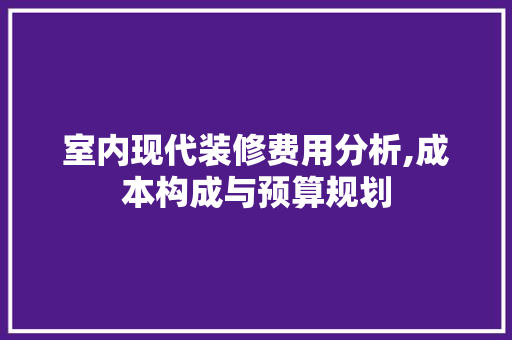 室内现代装修费用分析,成本构成与预算规划