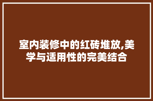 室内装修中的红砖堆放,美学与适用性的完美结合