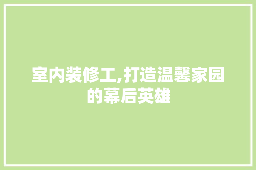 室内装修工,打造温馨家园的幕后英雄