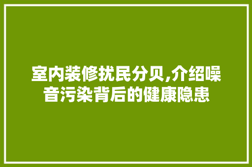 室内装修扰民分贝,介绍噪音污染背后的健康隐患