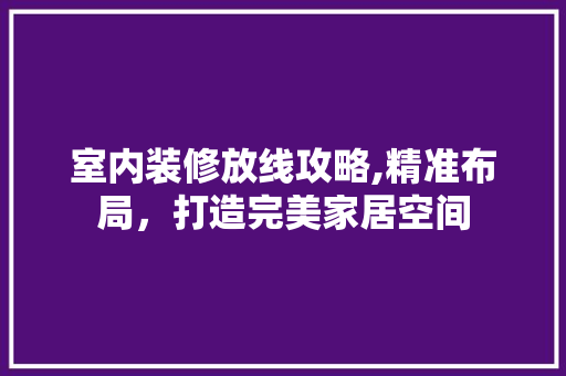 室内装修放线攻略,精准布局，打造完美家居空间