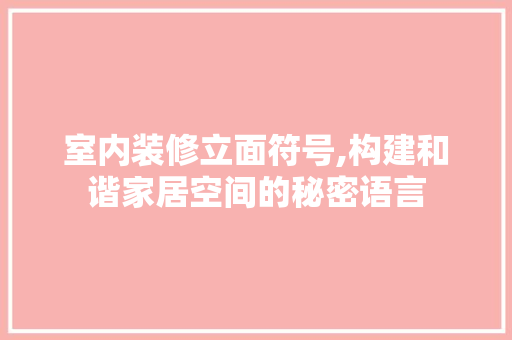 室内装修立面符号,构建和谐家居空间的秘密语言