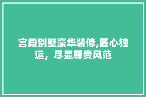 宫殿别墅豪华装修,匠心独运，尽显尊贵风范