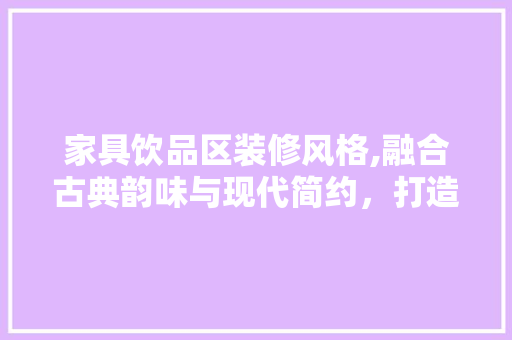家具饮品区装修风格,融合古典韵味与现代简约，打造温馨舒适的家居空间