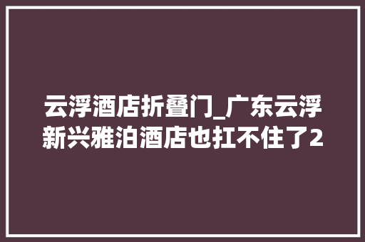 云浮酒店折叠门_广东云浮新兴雅泊酒店也扛不住了2间房白菜价又平又正