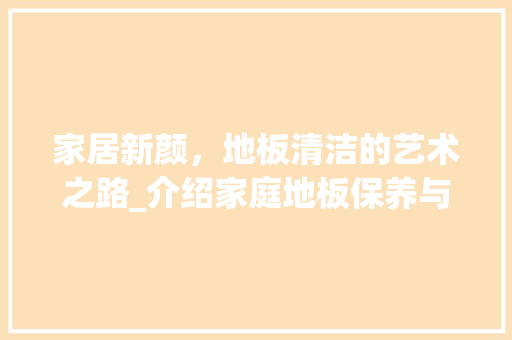 家居新颜，地板清洁的艺术之路_介绍家庭地板保养与打扫方法