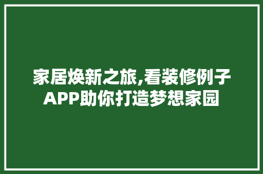家居焕新之旅,看装修例子APP助你打造梦想家园