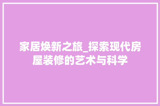 家居焕新之旅_探索现代房屋装修的艺术与科学