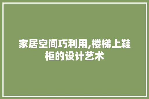 家居空间巧利用,楼梯上鞋柜的设计艺术