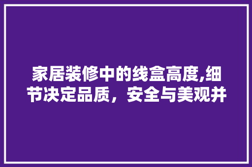 家居装修中的线盒高度,细节决定品质，安全与美观并重