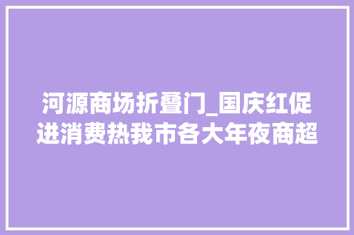 河源商场折叠门_国庆红促进消费热我市各大年夜商超迎来消费热潮