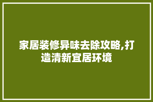 家居装修异味去除攻略,打造清新宜居环境