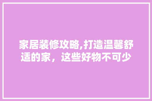 家居装修攻略,打造温馨舒适的家，这些好物不可少