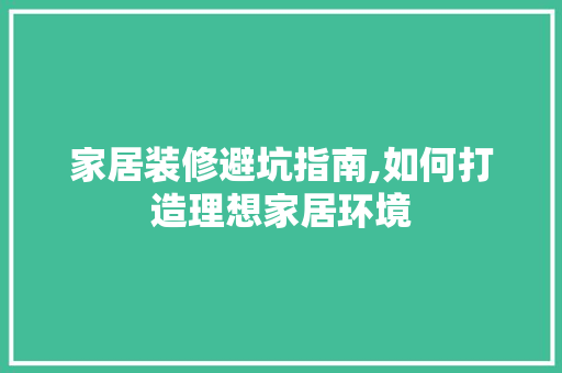 家居装修避坑指南,如何打造理想家居环境