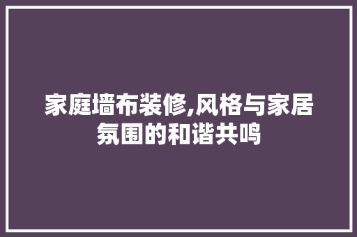 家庭墙布装修,风格与家居氛围的和谐共鸣