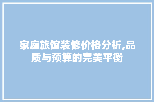 家庭旅馆装修价格分析,品质与预算的完美平衡
