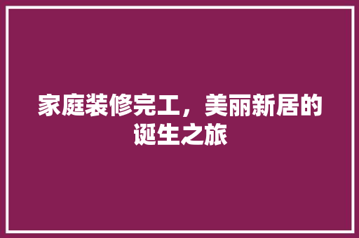 家庭装修完工，美丽新居的诞生之旅
