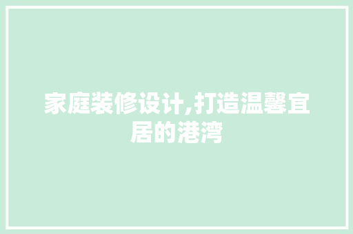家庭装修设计,打造温馨宜居的港湾