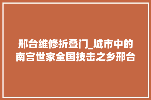 邢台维修折叠门_城市中的南宫世家全国技击之乡邢台南宫