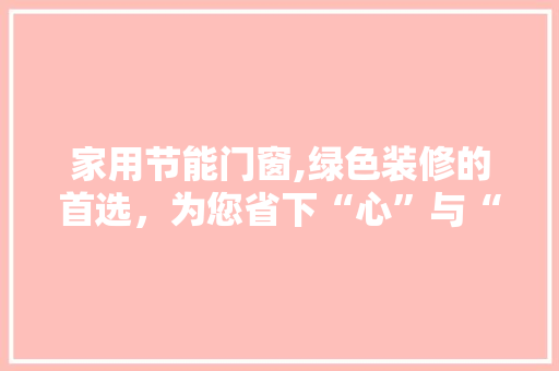 家用节能门窗,绿色装修的首选，为您省下“心”与“金” 铝合金门