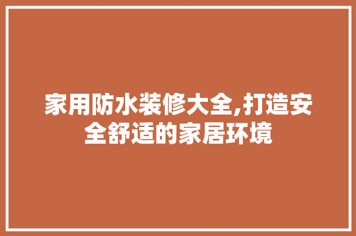 家用防水装修大全,打造安全舒适的家居环境