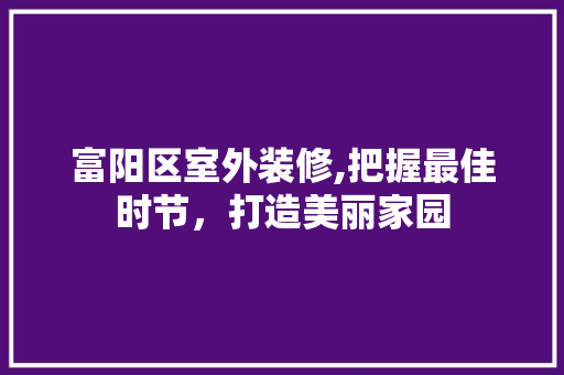 富阳区室外装修,把握最佳时节，打造美丽家园